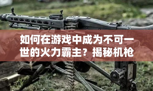 如何在游戲中成為不可一世的火力霸主？揭秘機(jī)槍哥攻略！