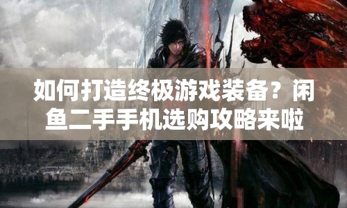 如何打造終極游戲裝備？閑魚二手手機選購攻略來啦！