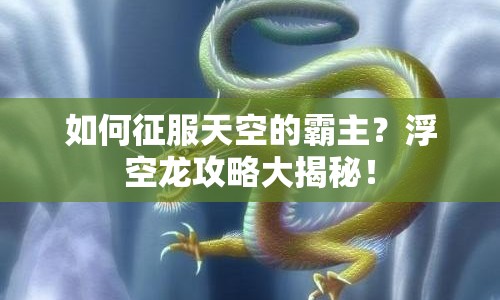 如何征服天空的霸主？浮空龍攻略大揭秘！