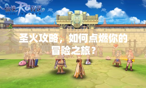 圣火攻略，如何點燃你的冒險之旅？