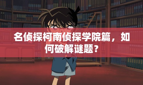 名偵探柯南偵探學(xué)院篇，如何破解謎題？