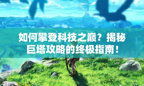 如何攀登科技之巔？揭秘巨塔攻略的終極指南！