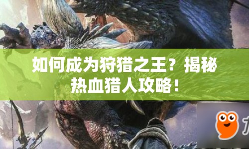 如何成為狩獵之王？揭秘?zé)嵫C人攻略！