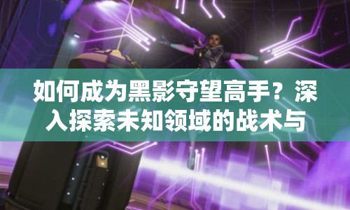 如何成為黑影守望高手？深入探索未知領(lǐng)域的戰(zhàn)術(shù)與策略