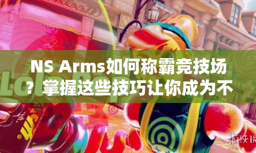 NS Arms如何稱霸競技場？掌握這些技巧讓你成為不敗傳說！