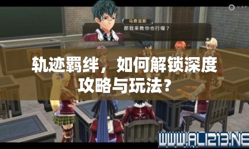軌跡羈絆，如何解鎖深度攻略與玩法？