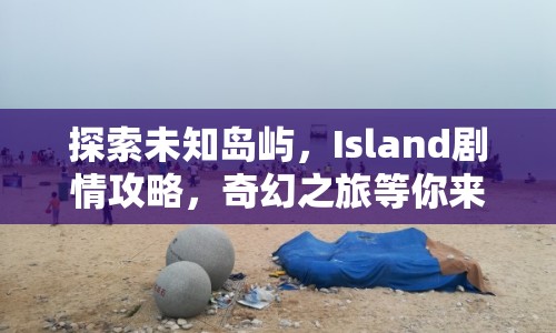 探索未知島嶼，Island劇情攻略，奇幻之旅等你來揭秘！