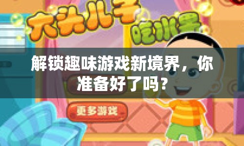 解鎖趣味游戲新境界，你準(zhǔn)備好了嗎？