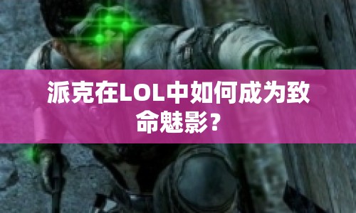 派克在LOL中如何成為致命魅影？