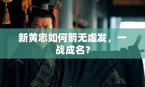 新黃忠如何箭無虛發(fā)，一戰(zhàn)成名？