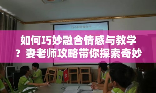 如何巧妙融合情感與教學(xué)？妻老師攻略帶你探索奇妙交織！