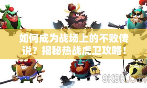如何成為戰(zhàn)場上的不敗傳說？揭秘熱戰(zhàn)虎衛(wèi)攻略！