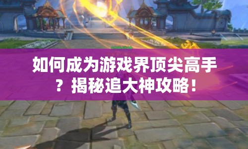 如何成為游戲界頂尖高手？揭秘追大神攻略！