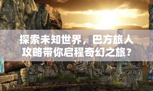 探索未知世界，巴方旅人攻略帶你啟程奇幻之旅？