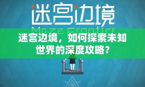 迷宮邊境，如何探索未知世界的深度攻略？