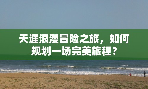 天涯浪漫冒險之旅，如何規(guī)劃一場完美旅程？