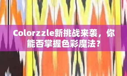 Colorzzle新挑戰(zhàn)來襲，你能否掌握色彩魔法？