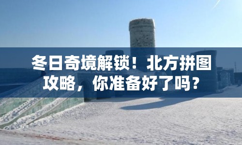 冬日奇境解鎖！北方拼圖攻略，你準(zhǔn)備好了嗎？