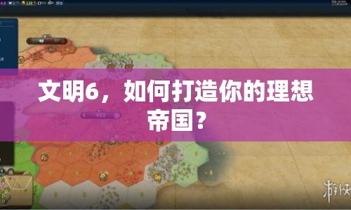 文明6，如何打造你的理想帝國？