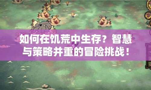 如何在饑荒中生存？智慧與策略并重的冒險(xiǎn)挑戰(zhàn)！
