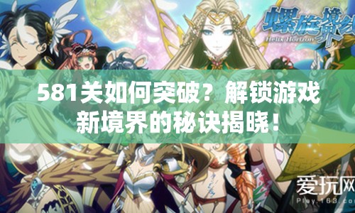 581關(guān)如何突破？解鎖游戲新境界的秘訣揭曉！