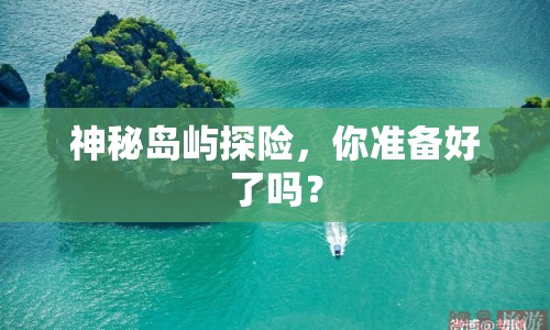 神秘島嶼探險(xiǎn)，你準(zhǔn)備好了嗎？