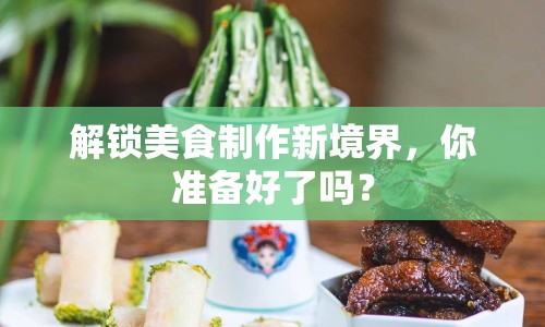解鎖美食制作新境界，你準(zhǔn)備好了嗎？