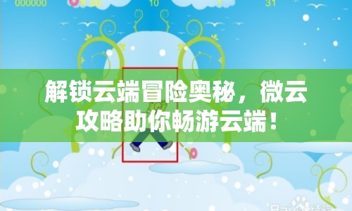 解鎖云端冒險(xiǎn)奧秘，微云攻略助你暢游云端！