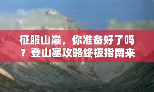征服山巔，你準(zhǔn)備好了嗎？登山塞攻略終極指南來啦！