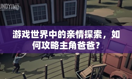 游戲世界中的親情探索，如何攻略主角爸爸？