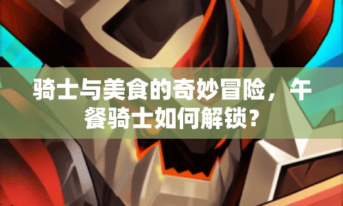 騎士與美食的奇妙冒險(xiǎn)，午餐騎士如何解鎖？