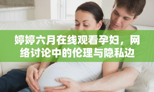 婷婷六月在線觀看孕婦，網(wǎng)絡(luò)討論中的倫理與隱私邊界