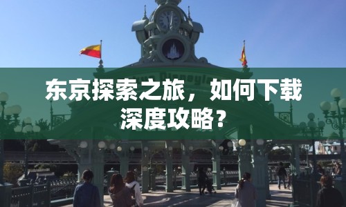 東京探索之旅，如何下載深度攻略？