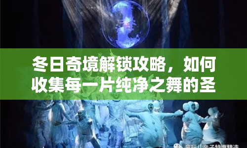 冬日奇境解鎖攻略，如何收集每一片純凈之舞的圣誕雪花？
