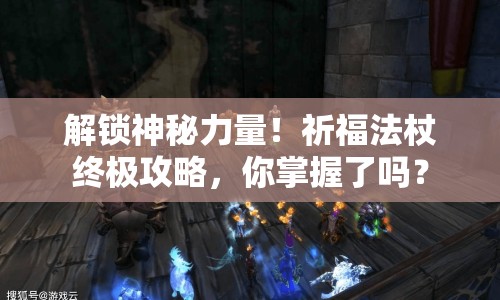 解鎖神秘力量！祈福法杖終極攻略，你掌握了嗎？