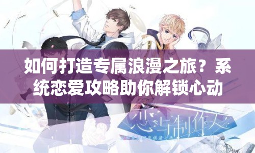 如何打造專屬浪漫之旅？系統(tǒng)戀愛攻略助你解鎖心動模式！