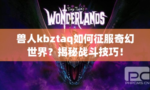 獸人kbztaq如何征服奇幻世界？揭秘戰(zhàn)斗技巧！