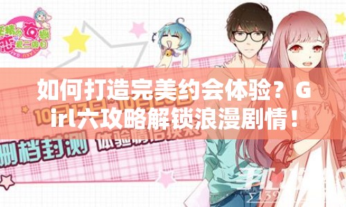 如何打造完美約會體驗？Girl六攻略解鎖浪漫劇情！
