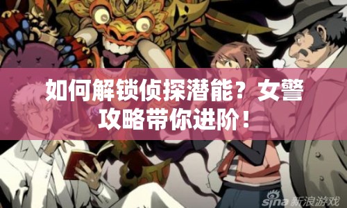如何解鎖偵探潛能？女警攻略帶你進(jìn)階！