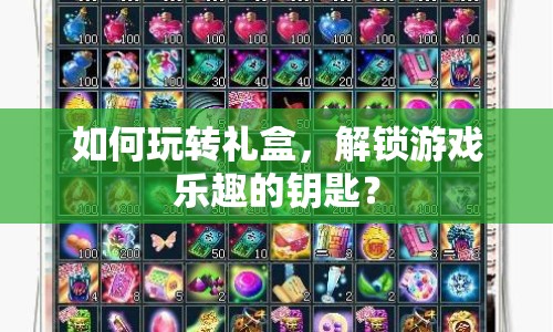 如何玩轉(zhuǎn)禮盒，解鎖游戲樂趣的鑰匙？