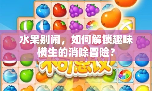 水果別鬧，如何解鎖趣味橫生的消除冒險(xiǎn)？