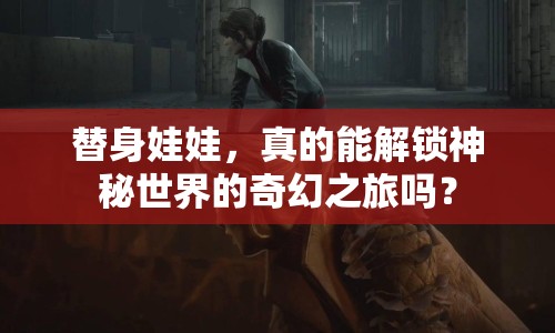 替身娃娃，真的能解鎖神秘世界的奇幻之旅嗎？