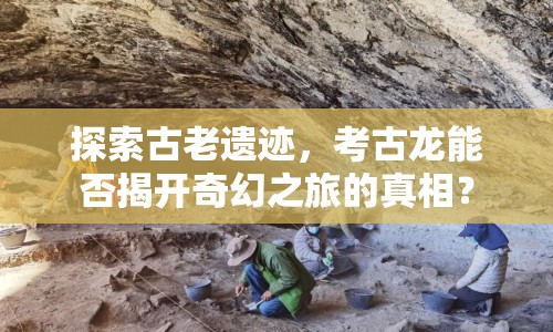 探索古老遺跡，考古龍能否揭開奇幻之旅的真相？