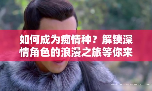 如何成為癡情種？解鎖深情角色的浪漫之旅等你來(lái)探索！