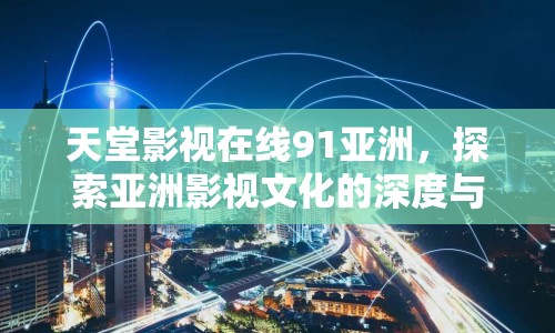 天堂影視在線91亞洲，探索亞洲影視文化的深度與廣度