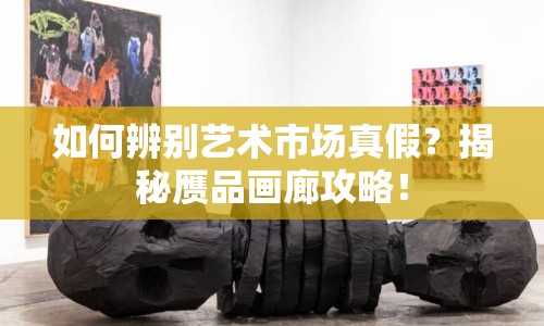 如何辨別藝術(shù)市場(chǎng)真假？揭秘贗品畫廊攻略！