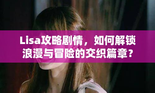Lisa攻略劇情，如何解鎖浪漫與冒險(xiǎn)的交織篇章？