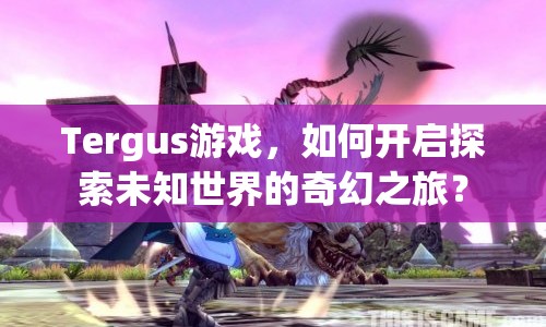 Tergus游戲，如何開啟探索未知世界的奇幻之旅？