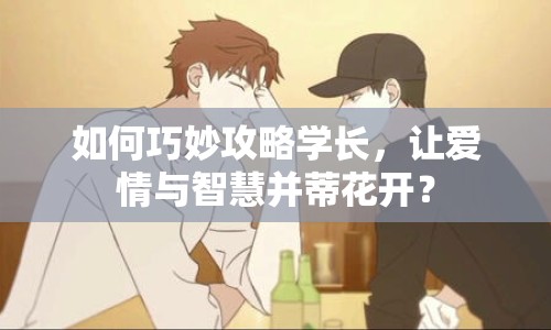 如何巧妙攻略學(xué)長(zhǎng)，讓愛(ài)情與智慧并蒂花開(kāi)？