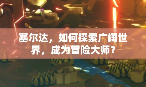 塞爾達(dá)，如何探索廣闊世界，成為冒險(xiǎn)大師？